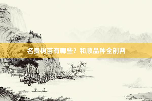 名贵树苗有哪些？和顺品种全剖判